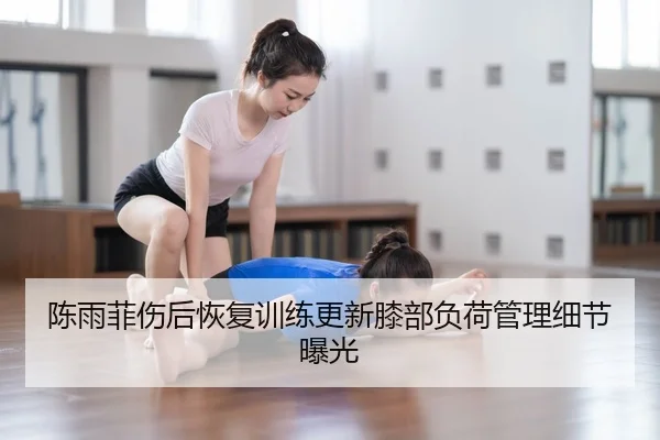 陈雨菲伤后恢复训练更新膝部负荷管理细节曝光