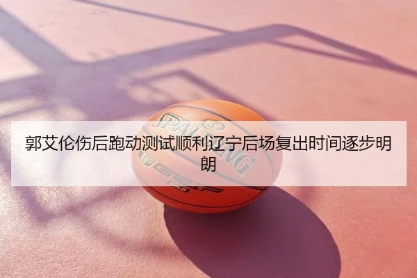 郭艾伦伤后跑动测试顺利辽宁后场复出时间逐步明朗