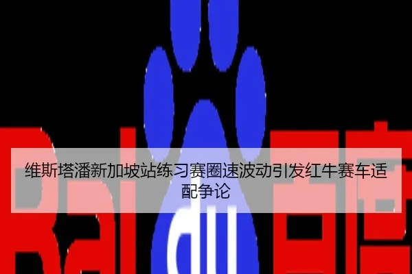 维斯塔潘新加坡站练习赛圈速波动引发红牛赛车适配争论