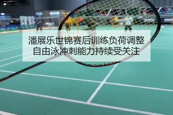 潘展乐世锦赛后训练负荷调整 自由泳冲刺能力持续受关注