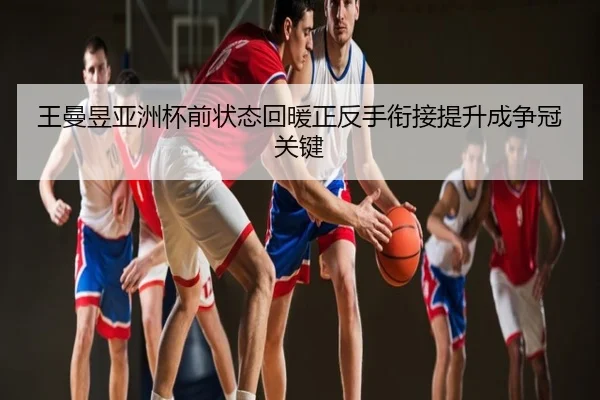 王曼昱亚洲杯前状态回暖正反手衔接提升成争冠关键