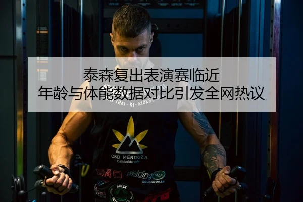 泰森复出表演赛临近 年龄与体能数据对比引发全网热议
