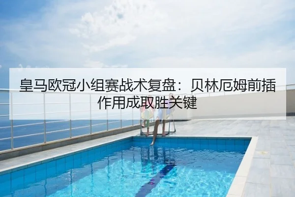 皇马欧冠小组赛战术复盘：贝林厄姆前插作用成取胜关键